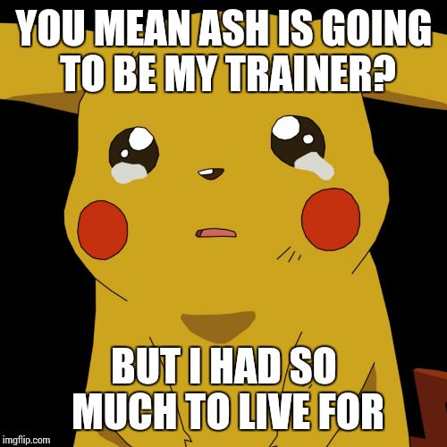 pokemon | YOU MEAN ASH IS GOING TO BE MY TRAINER? BUT I HAD SO MUCH TO LIVE FOR | image tagged in pokemon | made w/ Imgflip meme maker