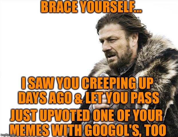 Brace Yourselves X is Coming Meme | BRACE YOURSELF... I SAW YOU CREEPING UP DAYS AGO & LET YOU PASS JUST UPVOTED ONE OF YOUR MEMES WITH GOOGOL'S, TOO | image tagged in memes,brace yourselves x is coming | made w/ Imgflip meme maker