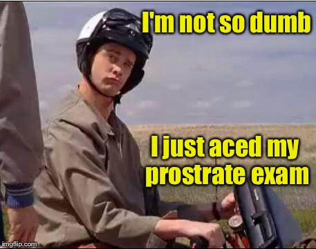 Dumb and Dumber | I'm not so dumb; I just aced my prostrate exam | image tagged in dumb and dumber | made w/ Imgflip meme maker