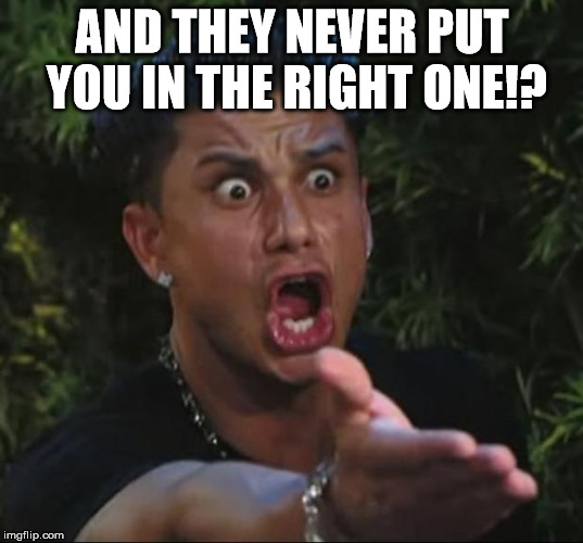 Pauly | AND THEY NEVER PUT YOU IN THE RIGHT ONE!? | image tagged in pauly | made w/ Imgflip meme maker