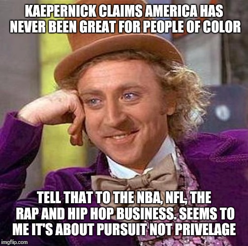 Creepy Condescending Wonka | KAEPERNICK CLAIMS AMERICA HAS NEVER BEEN GREAT FOR PEOPLE OF COLOR; TELL THAT TO THE NBA, NFL, THE RAP AND HIP HOP BUSINESS. SEEMS TO ME IT'S ABOUT PURSUIT NOT PRIVELAGE | image tagged in memes,creepy condescending wonka | made w/ Imgflip meme maker