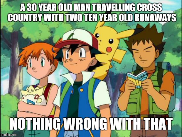 Scumbag Pokemon Trainers | A 30 YEAR OLD MAN TRAVELLING CROSS COUNTRY WITH TWO TEN YEAR OLD RUNAWAYS; NOTHING WRONG WITH THAT | image tagged in scumbag pokemon trainers | made w/ Imgflip meme maker