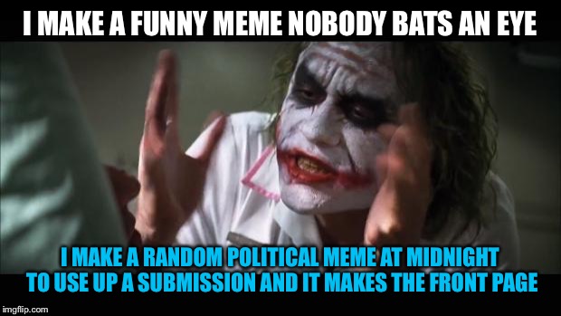 I just want to be laughed at :,( | I MAKE A FUNNY MEME NOBODY BATS AN EYE; I MAKE A RANDOM POLITICAL MEME AT MIDNIGHT TO USE UP A SUBMISSION AND IT MAKES THE FRONT PAGE | image tagged in memes,and everybody loses their minds | made w/ Imgflip meme maker