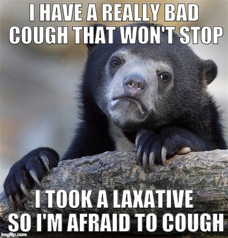 Confession Bear Meme | I HAVE A REALLY BAD COUGH THAT WON'T STOP; I TOOK A LAXATIVE SO I'M AFRAID TO COUGH | image tagged in memes,confession bear | made w/ Imgflip meme maker