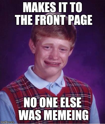 This one WILL NOT make it | MAKES IT TO THE FRONT PAGE; NO ONE ELSE WAS MEMEING | image tagged in bad luck brian cry | made w/ Imgflip meme maker