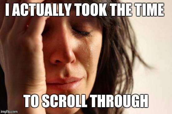 First World Problems Meme | I ACTUALLY TOOK THE TIME TO SCROLL THROUGH | image tagged in memes,first world problems | made w/ Imgflip meme maker