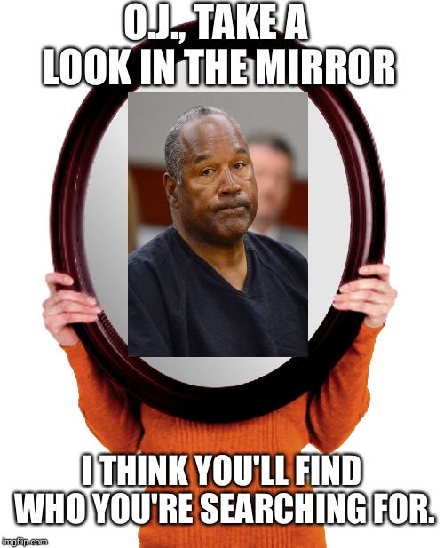 O.J., TAKE A LOOK IN THE MIRROR I THINK YOU'LL FIND WHO YOU'RE SEARCHING FOR. | made w/ Imgflip meme maker