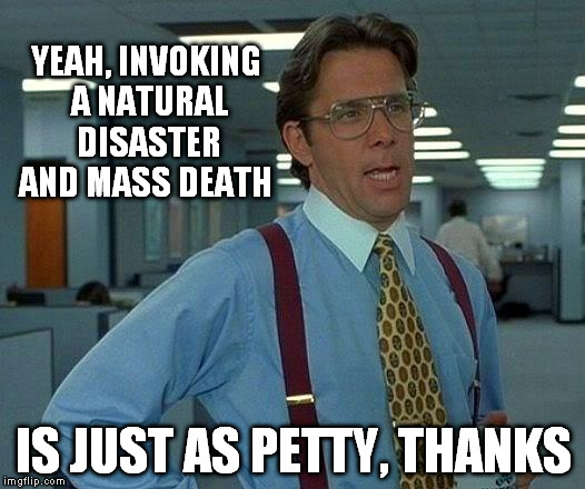 That Would Be Great Meme | YEAH, INVOKING A NATURAL DISASTER AND MASS DEATH IS JUST AS PETTY, THANKS | image tagged in memes,that would be great | made w/ Imgflip meme maker