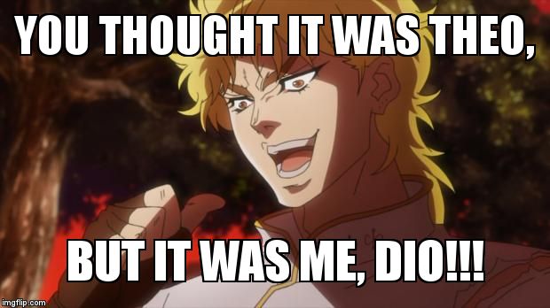 It was me, Dio! | YOU THOUGHT IT WAS THEO, BUT IT WAS ME, DIO!!! | image tagged in it was me dio! | made w/ Imgflip meme maker
