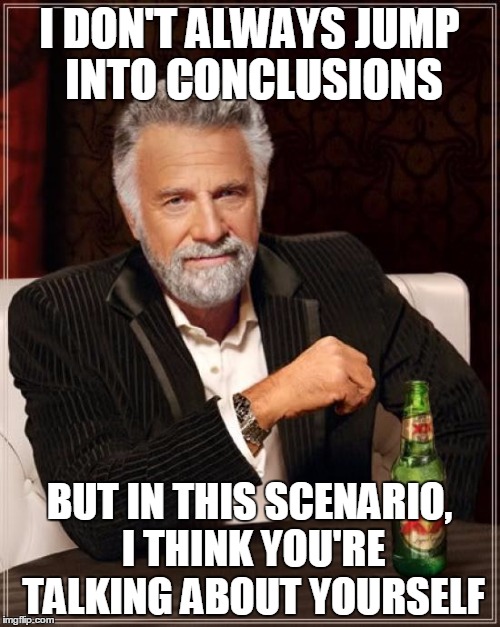 I DON'T ALWAYS JUMP INTO CONCLUSIONS BUT IN THIS SCENARIO, I THINK YOU'RE TALKING ABOUT YOURSELF | image tagged in memes,the most interesting man in the world | made w/ Imgflip meme maker