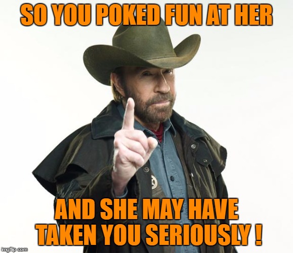 SO YOU POKED FUN AT HER AND SHE MAY HAVE TAKEN YOU SERIOUSLY ! | made w/ Imgflip meme maker