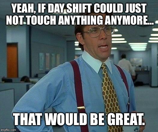 That Would Be Great | YEAH, IF DAY SHIFT COULD JUST NOT TOUCH ANYTHING ANYMORE... THAT WOULD BE GREAT. | image tagged in memes,that would be great | made w/ Imgflip meme maker