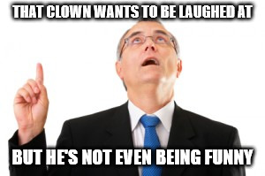 Man Pointing Up | THAT CLOWN WANTS TO BE LAUGHED AT BUT HE'S NOT EVEN BEING FUNNY | image tagged in man pointing up | made w/ Imgflip meme maker