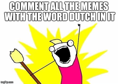 Dutch | COMMENT ALL THE MEMES WITH THE WORD DUTCH IN IT | image tagged in memes,x all the y,dutch | made w/ Imgflip meme maker
