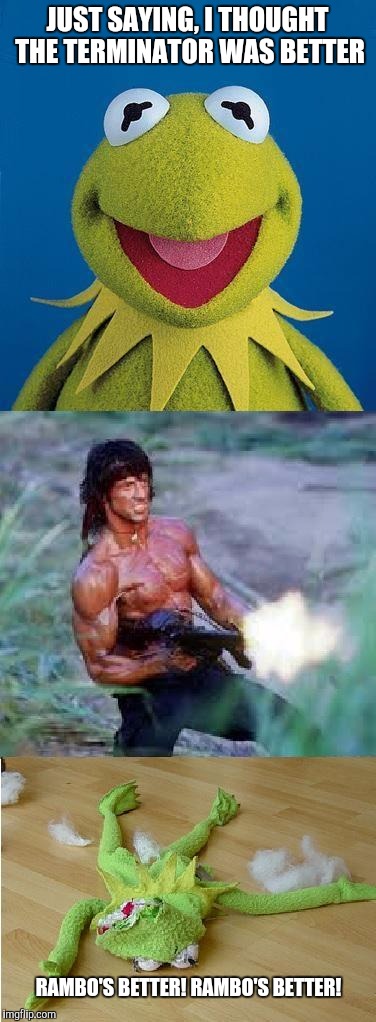 Kermit Rambo | JUST SAYING, I THOUGHT THE TERMINATOR WAS BETTER; RAMBO'S BETTER! RAMBO'S BETTER! | image tagged in kermit rambo | made w/ Imgflip meme maker