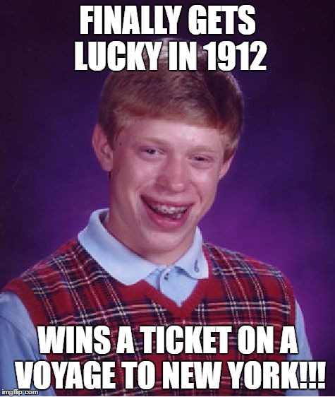 Bad Luck Brian | FINALLY GETS LUCKY IN 1912; WINS A TICKET ON A VOYAGE TO NEW YORK!!! | image tagged in memes,bad luck brian,lucky | made w/ Imgflip meme maker