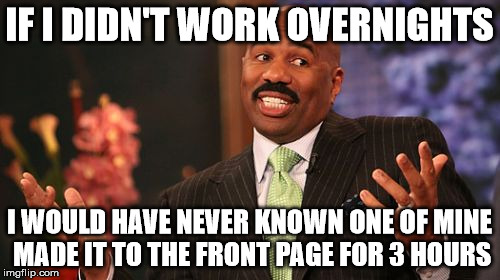 Steve Harvey Meme | IF I DIDN'T WORK OVERNIGHTS I WOULD HAVE NEVER KNOWN ONE OF MINE MADE IT TO THE FRONT PAGE FOR 3 HOURS | image tagged in memes,steve harvey | made w/ Imgflip meme maker