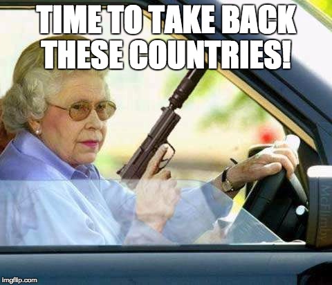 Bad Queen | TIME TO TAKE BACK THESE COUNTRIES! | image tagged in memes | made w/ Imgflip meme maker