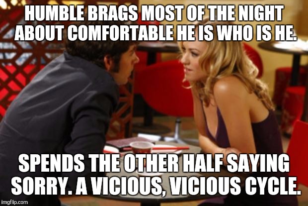 Date | HUMBLE BRAGS MOST OF THE NIGHT ABOUT COMFORTABLE HE IS WHO IS HE. SPENDS THE OTHER HALF SAYING SORRY. A VICIOUS, VICIOUS CYCLE. | image tagged in date | made w/ Imgflip meme maker