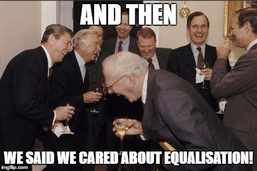 Laughing Men In Suits Meme | AND THEN; WE SAID WE CARED ABOUT EQUALISATION! | image tagged in memes,laughing men in suits | made w/ Imgflip meme maker