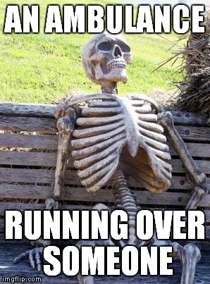 Waiting Skeleton | AN AMBULANCE; RUNNING OVER SOMEONE | image tagged in memes,waiting skeleton | made w/ Imgflip meme maker