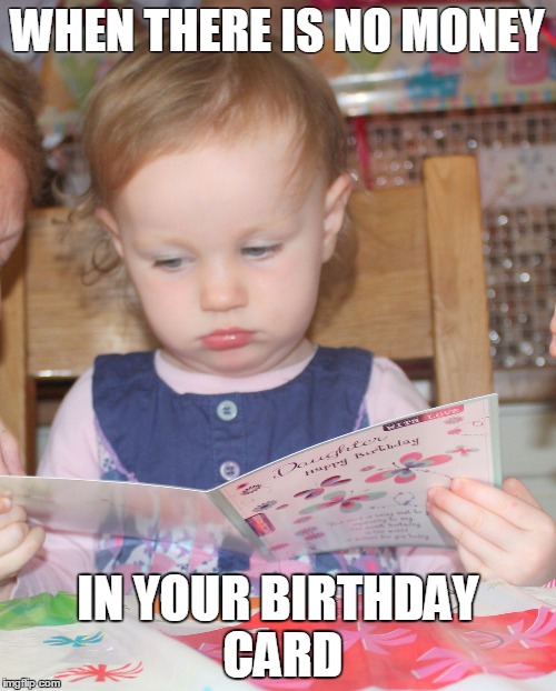 that face you make when there is no money in your birthday card | WHEN THERE IS NO MONEY; IN YOUR BIRTHDAY CARD | image tagged in that face you make when there is no money in your birthday card | made w/ Imgflip meme maker