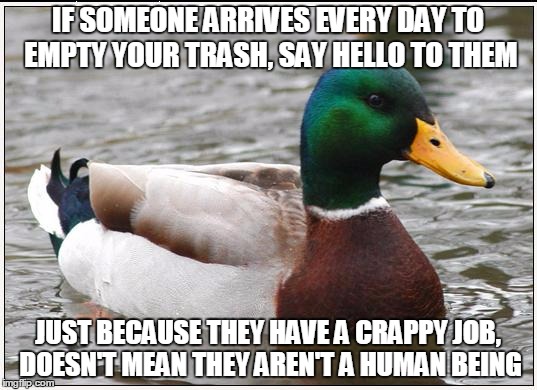Actual Advice Mallard Meme | IF SOMEONE ARRIVES EVERY DAY TO EMPTY YOUR TRASH, SAY HELLO TO THEM; JUST BECAUSE THEY HAVE A CRAPPY JOB, DOESN'T MEAN THEY AREN'T A HUMAN BEING | image tagged in memes,actual advice mallard | made w/ Imgflip meme maker