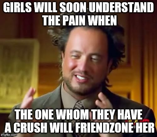 Ancient Aliens Meme | GIRLS WILL SOON UNDERSTAND THE PAIN WHEN; THE ONE WHOM THEY HAVE A CRUSH WILL FRIENDZONE HER | image tagged in memes,ancient aliens | made w/ Imgflip meme maker