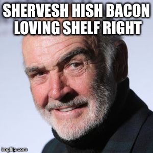 Sean Connery Head Shot | SHERVESH HISH BACON LOVING SHELF RIGHT | image tagged in sean connery head shot | made w/ Imgflip meme maker