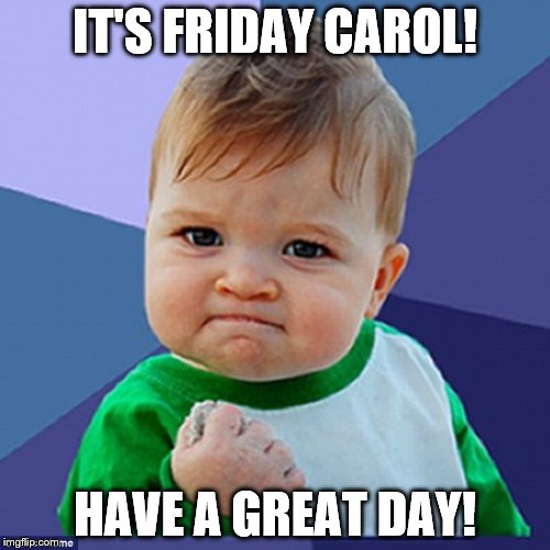 IT'S FRIDAY CAROL! HAVE A GREAT DAY! | made w/ Imgflip meme maker