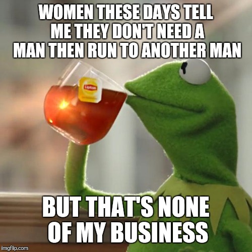 But That's None Of My Business Meme | WOMEN THESE DAYS TELL ME THEY DON'T NEED A MAN THEN RUN TO ANOTHER MAN; BUT THAT'S NONE OF MY BUSINESS | image tagged in memes,but thats none of my business,kermit the frog,women,men,tea | made w/ Imgflip meme maker