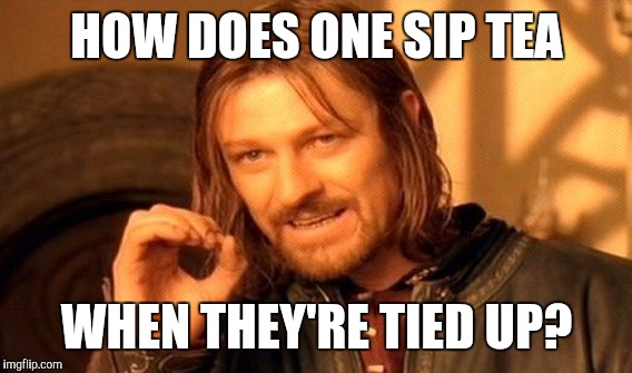 One Does Not Simply Meme | HOW DOES ONE SIP TEA WHEN THEY'RE TIED UP? | image tagged in memes,one does not simply | made w/ Imgflip meme maker