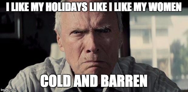 Clint eastwood | I LIKE MY HOLIDAYS LIKE I LIKE MY WOMEN; COLD AND BARREN | image tagged in clint eastwood | made w/ Imgflip meme maker