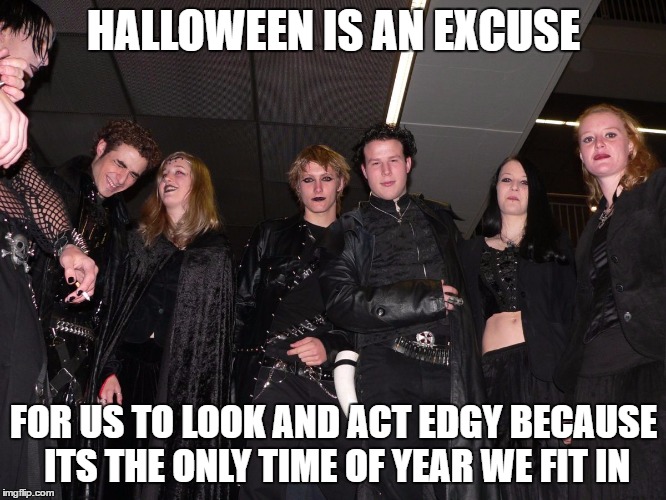 Goth People | HALLOWEEN IS AN EXCUSE; FOR US TO LOOK AND ACT EDGY BECAUSE ITS THE ONLY TIME OF YEAR WE FIT IN | image tagged in goth people | made w/ Imgflip meme maker