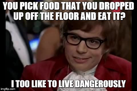 If the floor was clean, what's the problem? | YOU PICK FOOD THAT YOU DROPPED UP OFF THE FLOOR AND EAT IT? I TOO LIKE TO LIVE DANGEROUSLY | image tagged in memes,i too like to live dangerously | made w/ Imgflip meme maker