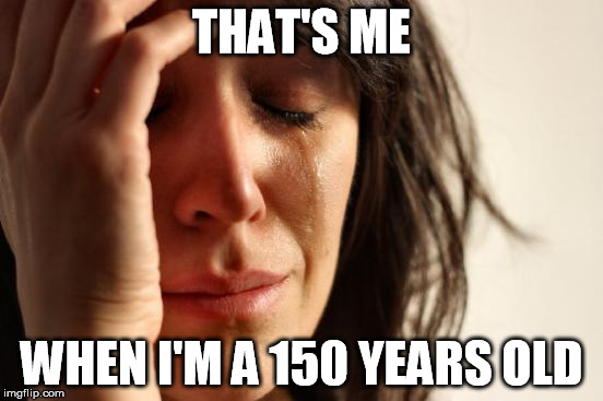 First World Problems Meme | THAT'S ME WHEN I'M A 150 YEARS OLD | image tagged in memes,first world problems | made w/ Imgflip meme maker