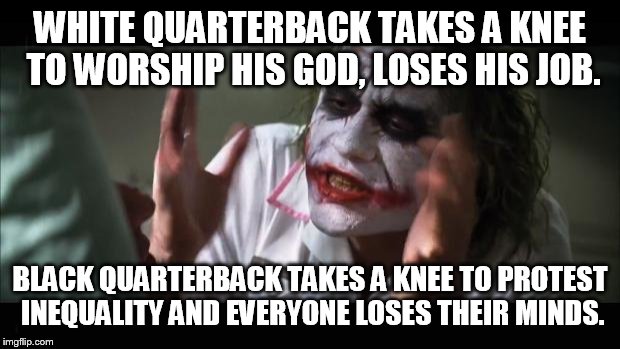 There is no equality, the pendulum swings back and forth | WHITE QUARTERBACK TAKES A KNEE TO WORSHIP HIS GOD, LOSES HIS JOB. BLACK QUARTERBACK TAKES A KNEE TO PROTEST INEQUALITY AND EVERYONE LOSES THEIR MINDS. | image tagged in memes,and everybody loses their minds | made w/ Imgflip meme maker