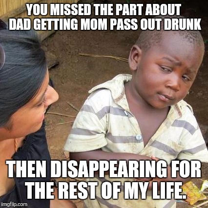 Third World Skeptical Kid Meme | YOU MISSED THE PART ABOUT DAD GETTING MOM PASS OUT DRUNK THEN DISAPPEARING FOR THE REST OF MY LIFE. | image tagged in memes,third world skeptical kid | made w/ Imgflip meme maker