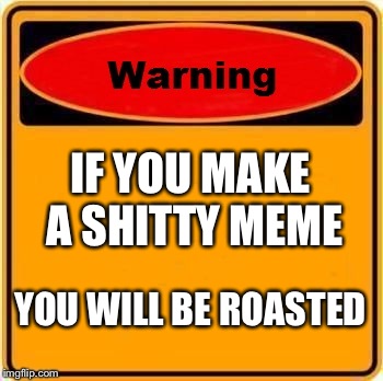 Warning Sign | IF YOU MAKE A SHITTY MEME; YOU WILL BE ROASTED | image tagged in memes,warning sign | made w/ Imgflip meme maker