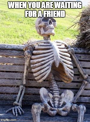 Waiting Skeleton Meme | WHEN YOU ARE WAITING FOR A FRIEND | image tagged in memes,waiting skeleton | made w/ Imgflip meme maker