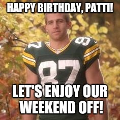Jordy Nelson | HAPPY BIRTHDAY, PATTI! LET'S ENJOY OUR WEEKEND OFF! | image tagged in jordy nelson | made w/ Imgflip meme maker