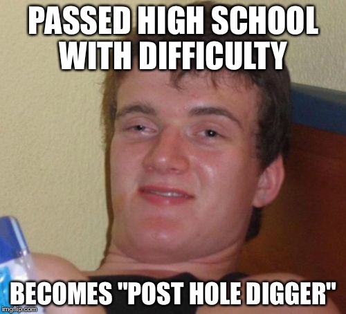 10 Guy Meme | PASSED HIGH SCHOOL WITH DIFFICULTY BECOMES "POST HOLE DIGGER" | image tagged in memes,10 guy | made w/ Imgflip meme maker