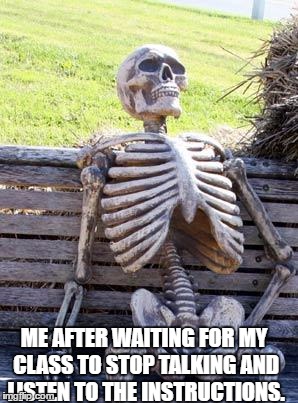 Waiting Skeleton | ME AFTER WAITING FOR MY CLASS TO STOP TALKING AND LISTEN TO THE INSTRUCTIONS. | image tagged in memes,waiting skeleton | made w/ Imgflip meme maker