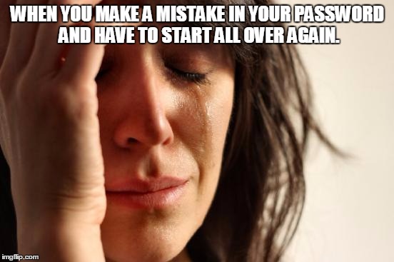 First World Problems | WHEN YOU MAKE A MISTAKE IN YOUR PASSWORD AND HAVE TO START ALL OVER AGAIN. | image tagged in memes,first world problems | made w/ Imgflip meme maker