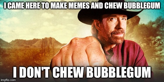 Believe that.   | I CAME HERE TO MAKE MEMES AND CHEW BUBBLEGUM; I DON'T CHEW BUBBLEGUM | image tagged in chuck norris | made w/ Imgflip meme maker