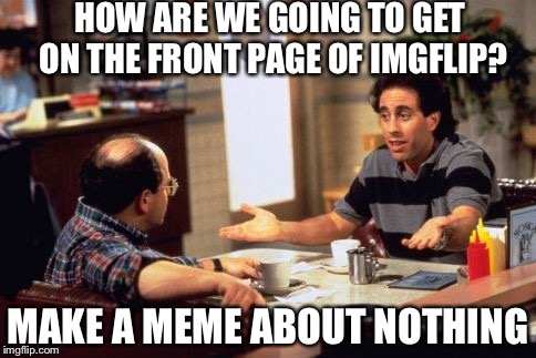 Found this meme on the ground. American.  | HOW ARE WE GOING TO GET ON THE FRONT PAGE OF IMGFLIP? MAKE A MEME ABOUT NOTHING | image tagged in jerry seinfeld | made w/ Imgflip meme maker