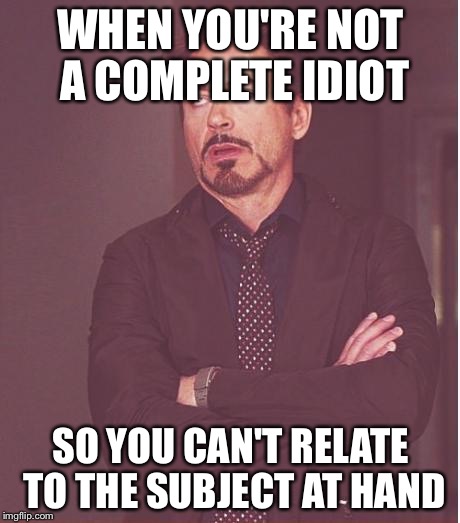 Face You Make Robert Downey Jr | WHEN YOU'RE NOT A COMPLETE IDIOT; SO YOU CAN'T RELATE TO THE SUBJECT AT HAND | image tagged in memes,face you make robert downey jr | made w/ Imgflip meme maker