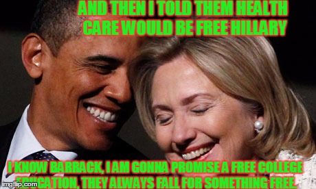 hillary obama laughing new year promises peasants  | AND THEN I TOLD THEM HEALTH CARE WOULD BE FREE HILLARY; I KNOW BARRACK, I AM GONNA PROMISE A FREE COLLEGE EDUCATION, THEY ALWAYS FALL FOR SOMETHING FREE. | image tagged in hillary obama laughing new year promises peasants | made w/ Imgflip meme maker