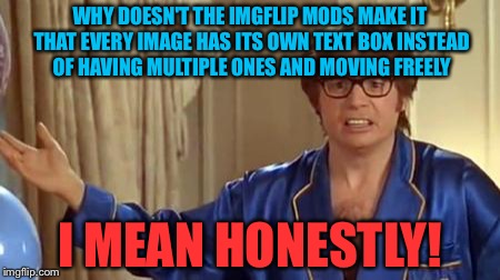 Read description please and comment feedback please | WHY DOESN'T THE IMGFLIP MODS MAKE IT THAT EVERY IMAGE HAS ITS OWN TEXT BOX INSTEAD OF HAVING MULTIPLE ONES AND MOVING FREELY; I MEAN HONESTLY! | image tagged in memes,austin powers honestly | made w/ Imgflip meme maker