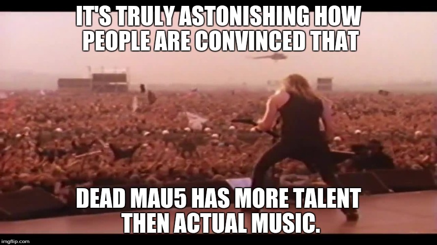 IT'S TRULY ASTONISHING HOW PEOPLE ARE CONVINCED THAT DEAD MAU5 HAS MORE TALENT THEN ACTUAL MUSIC. | made w/ Imgflip meme maker